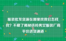 服装批发货源在哪里找我们怎样找？不藏了揭秘铁岭男女服装厂商平价进货通道