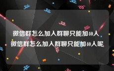 微信群怎么加入群聊只能加40人 微信群怎么加入群聊只能加40人呢