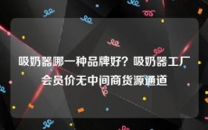 吸奶器哪一种品牌好？吸奶器工厂会员价无中间商货源通道