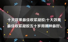 十大效果最佳收紧凝胶(十大效果最佳收紧凝胶五十岁用哪种最好)