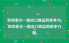 如何表示一国出口商品的竞争力(如何表示一国出口商品的竞争力强)