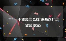  *** 一手货源怎么找(微商这样进货源便宜)