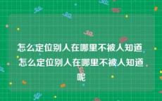 怎么定位别人在哪里不被人知道 怎么定位别人在哪里不被人知道呢