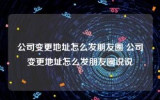 公司变更地址怎么发朋友圈 公司变更地址怎么发朋友圈说说