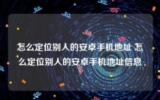 怎么定位别人的安卓手机地址 怎么定位别人的安卓手机地址信息