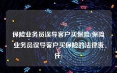 保险业务员误导客户买保险(保险业务员误导客户买保险的法律责任)