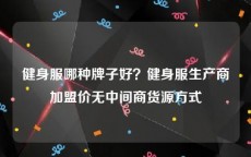 健身服哪种牌子好？健身服生产商加盟价无中间商货源方式