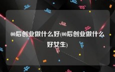 00后创业做什么好(00后创业做什么好女生)