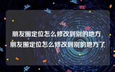 朋友圈定位怎么修改到别的地方 朋友圈定位怎么修改到别的地方了