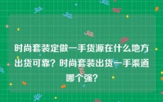 时尚套装定做一手货源在什么地方出货可靠？时尚套装出货一手渠道哪个强？