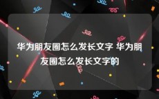 华为朋友圈怎么发长文字 华为朋友圈怎么发长文字的