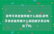 浪琴手表老是停是什么原因(浪琴手表老是停是什么原因是手表没电池了吗)