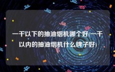 一千以下的抽油烟机哪个好(一千以内的抽油烟机什么牌子好)