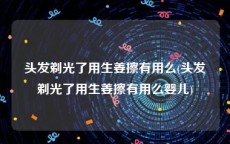 头发剃光了用生姜擦有用么(头发剃光了用生姜擦有用么婴儿)