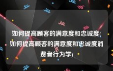 如何提高顾客的满意度和忠诚度(如何提高顾客的满意度和忠诚度消费者行为学)