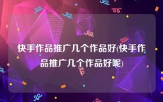 快手作品推广几个作品好(快手作品推广几个作品好呢)