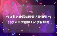 公安怎么查微信聊天记录明细 公安怎么查微信聊天记录明细呢