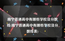 南宁普通高中有哪些学校及分数线(南宁普通高中有哪些学校及分数线表)