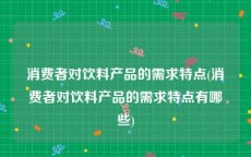 消费者对饮料产品的需求特点(消费者对饮料产品的需求特点有哪些)