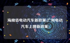 海南省电动汽车新政策(广州电动汽车上牌新政策)