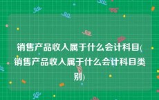 销售产品收入属于什么会计科目(销售产品收入属于什么会计科目类别)