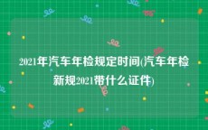 2021年汽车年检规定时间(汽车年检新规2021带什么证件)