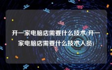 开一家电脑店需要什么技术(开一家电脑店需要什么技术人员)