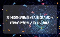 如何委婉的拒绝别人的加入(如何委婉的拒绝别人的加入组队)