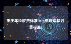 重庆年检收费标准2022(重庆年检收费标准)