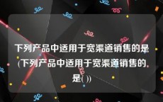 下列产品中适用于宽渠道销售的是(下列产品中适用于宽渠道销售的是( ))