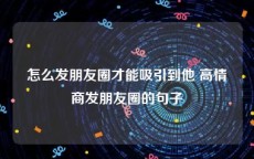 怎么发朋友圈才能吸引到他 高情商发朋友圈的句子