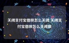 关闭支付宝借呗怎么关闭 关闭支付宝借呗怎么关闭啊