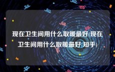 现在卫生间用什么取暖最好(现在卫生间用什么取暖最好 知乎)