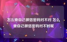 怎么查自己微信密码对不对 怎么查自己微信密码对不对呢