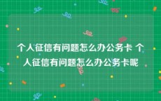 个人征信有问题怎么办公务卡 个人征信有问题怎么办公务卡呢