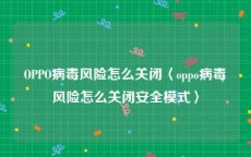 OPPO病毒风险怎么关闭〈oppo病毒风险怎么关闭安全模式〉