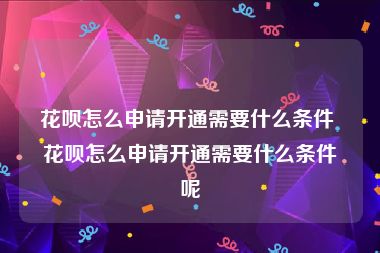 花呗怎么申请开通需要什么条件 花呗怎么申请开通需要什么条件呢