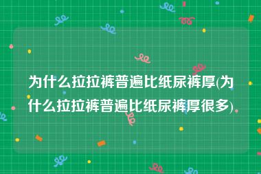 为什么拉拉裤普遍比纸尿裤厚(为什么拉拉裤普遍比纸尿裤厚很多)