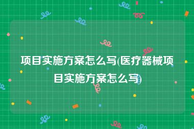 项目实施方案怎么写(医疗器械项目实施方案怎么写)