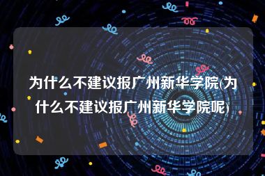 为什么不建议报广州新华学院(为什么不建议报广州新华学院呢)