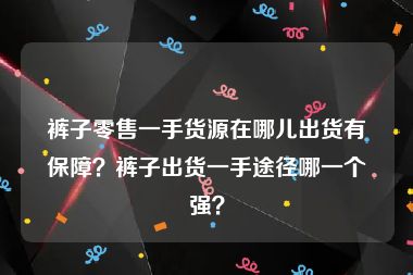 裤子零售一手货源在哪儿出货有保障？裤子出货一手途径哪一个强？