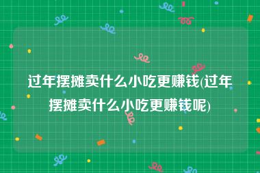 过年摆摊卖什么小吃更赚钱(过年摆摊卖什么小吃更赚钱呢)