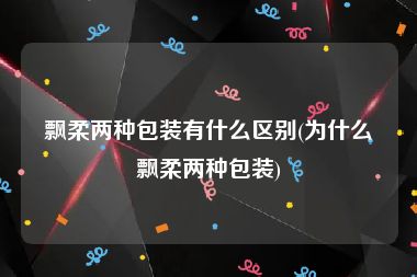 飘柔两种包装有什么区别(为什么飘柔两种包装)