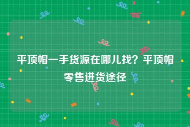 平顶帽一手货源在哪儿找？平顶帽零售进货途径