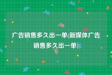 广告销售多久出一单(新媒体广告销售多久出一单)