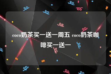 coco奶茶买一送一周五 coco奶茶咖啡买一送一