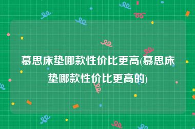 慕思床垫哪款性价比更高(慕思床垫哪款性价比更高的)