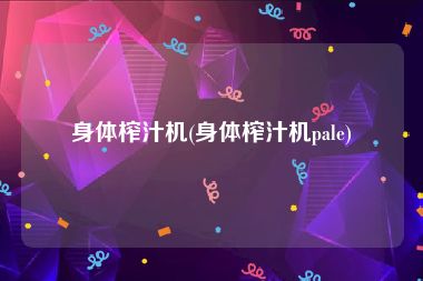 身体榨汁机(身体榨汁机pale)