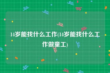 14岁能找什么工作(14岁能找什么工作做童工)