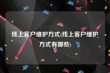 线上客户维护方式(线上客户维护方式有哪些)